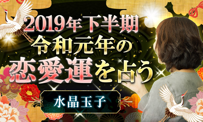 2019年後半・下半期・令和元年の恋愛運を、水晶玉子が占う